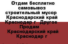 Отдам бесплатно(самовывоз) строительный мусор - Краснодарский край, Краснодар г. Другое » Продам   . Краснодарский край,Краснодар г.